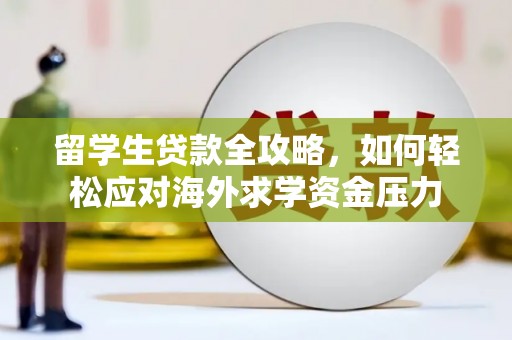 黄江留学生贷款全攻略，如何轻松应对海外求学资金压力