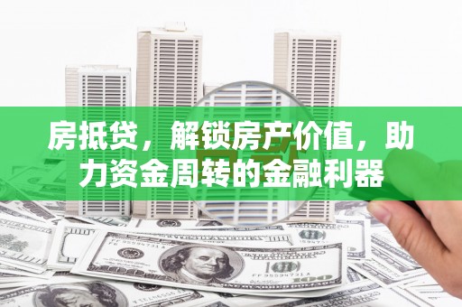 黄江房抵贷，解锁房产价值，助力资金周转的金融利器