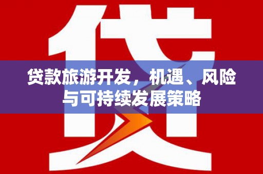 黄江贷款旅游开发，机遇、风险与可持续发展策略