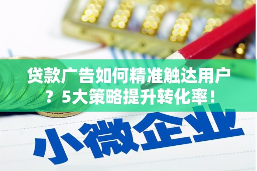 黄江贷款广告如何精准触达用户？5大策略提升转化率！