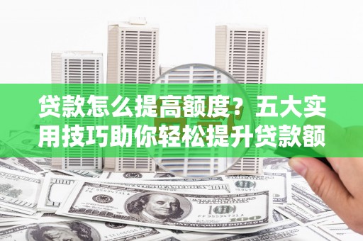 黄江贷款怎么提高额度？五大实用技巧助你轻松提升贷款额度