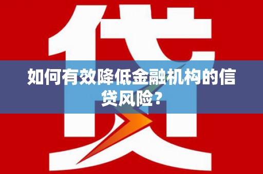 黄江如何有效降低金融机构的信贷风险？