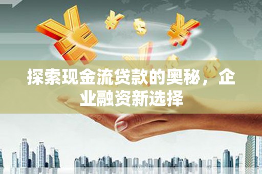 黄江探索现金流贷款的奥秘，企业融资新选择