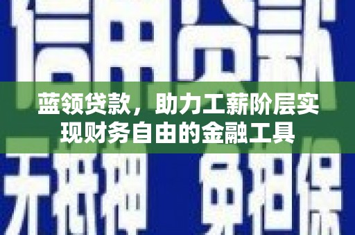 黄江蓝领贷款，助力工薪阶层实现财务自由的金融工具