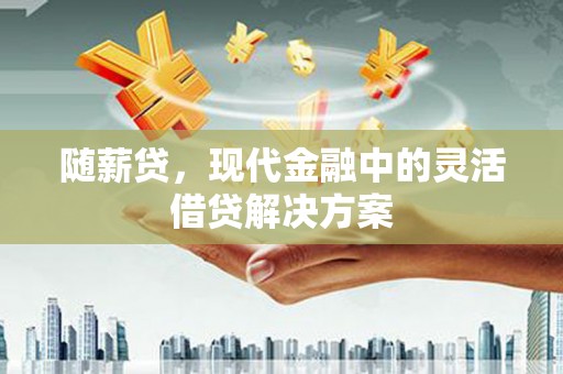 黄江随薪贷，现代金融中的灵活借贷解决方案