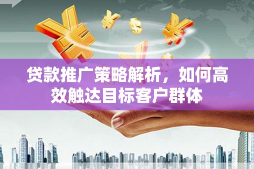 黄江贷款推广策略解析，如何高效触达目标客户群体