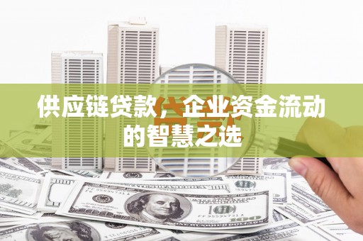 黄江供应链贷款，企业资金流动的智慧之选