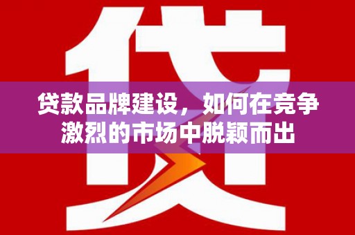 黄江贷款品牌建设，如何在竞争激烈的市场中脱颖而出