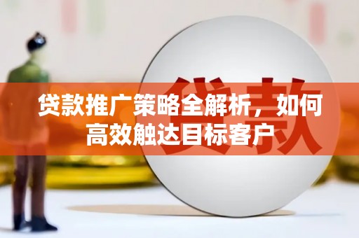 黄江贷款推广策略全解析，如何高效触达目标客户