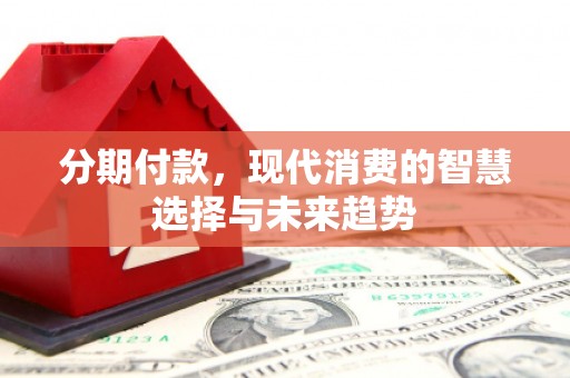 黄江分期付款，现代消费的智慧选择与未来趋势