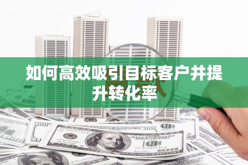 黄江如何高效吸引目标客户并提升转化率
