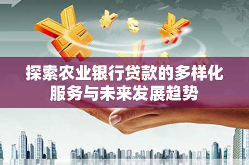 黄江探索农业银行贷款的多样化服务与未来发展趋势