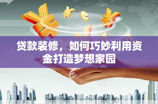 黄江贷款装修，如何巧妙利用资金打造梦想家园