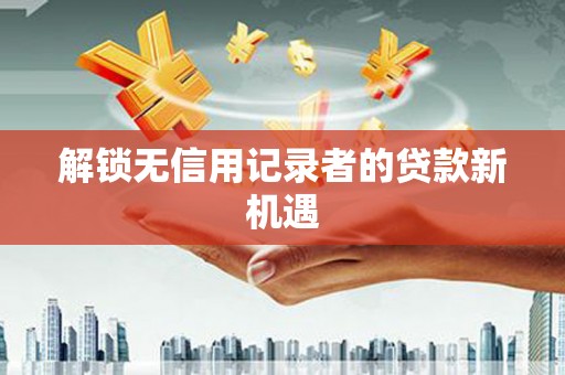 黄江解锁无信用记录者的贷款新机遇