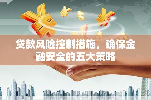 黄江贷款风险控制措施，确保金融安全的五大策略