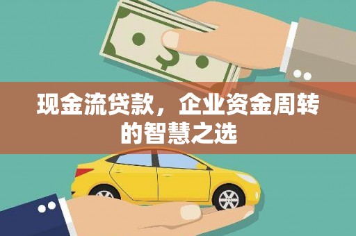 黄江现金流贷款，企业资金周转的智慧之选