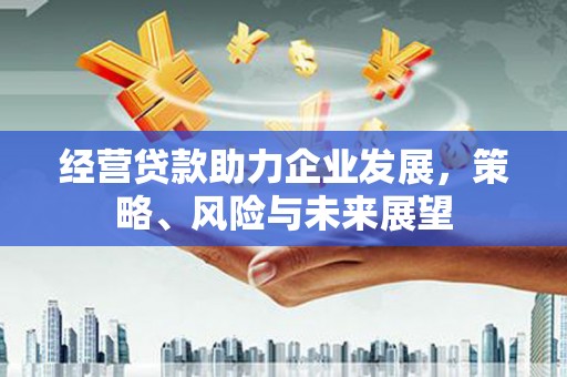 黄江经营贷款助力企业发展，策略、风险与未来展望