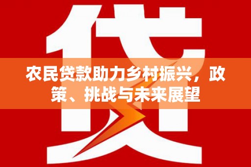 黄江农民贷款助力乡村振兴，政策、挑战与未来展望