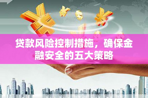 黄江贷款风险控制措施，确保金融安全的五大策略