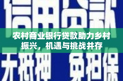 黄江农村商业银行贷款助力乡村振兴，机遇与挑战并存