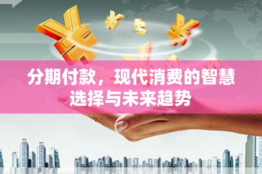 黄江分期付款，现代消费的智慧选择与未来趋势