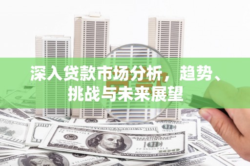 黄江深入贷款市场分析，趋势、挑战与未来展望