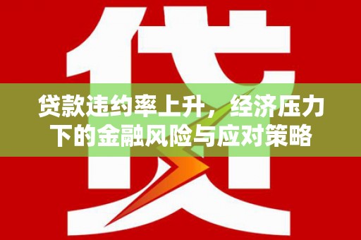 黄江贷款违约率上升，经济压力下的金融风险与应对策略