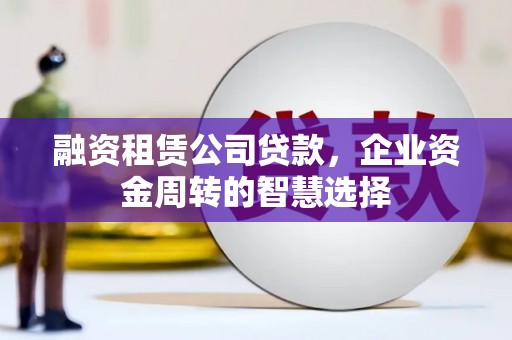 黄江融资租赁公司贷款，企业资金周转的智慧选择