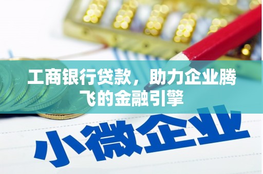 黄江工商银行贷款，助力企业腾飞的金融引擎