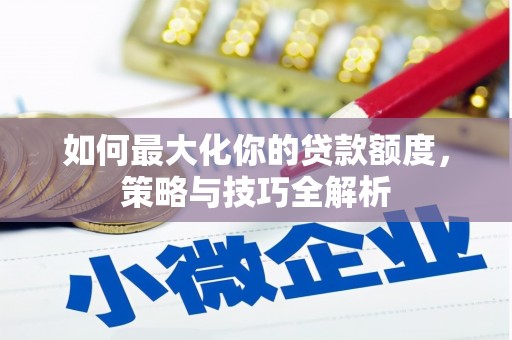 黄江如何最大化你的贷款额度，策略与技巧全解析