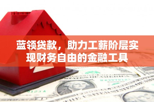 黄江蓝领贷款，助力工薪阶层实现财务自由的金融工具