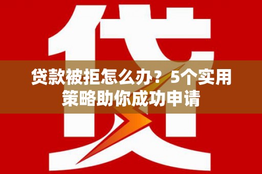 黄江贷款被拒怎么办？5个实用策略助你成功申请