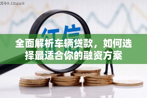 黄江全面解析车辆贷款，如何选择最适合你的融资方案