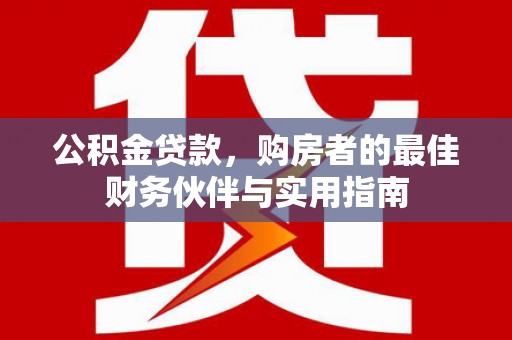 黄江公积金贷款，购房者的最佳财务伙伴与实用指南