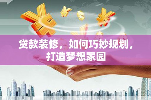 黄江贷款装修，如何巧妙规划，打造梦想家园