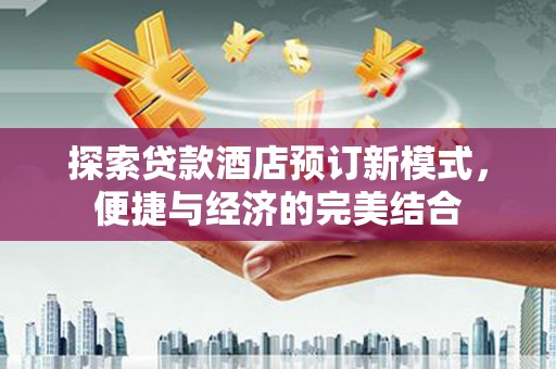 黄江探索贷款酒店预订新模式，便捷与经济的完美结合