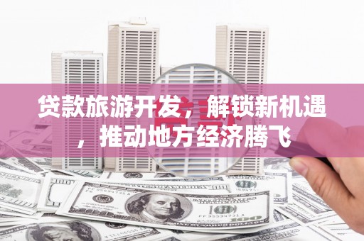 黄江贷款旅游开发，解锁新机遇，推动地方经济腾飞