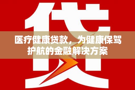 黄江医疗健康贷款，为健康保驾护航的金融解决方案