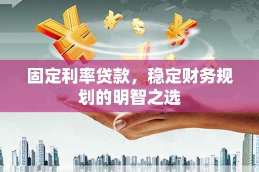 黄江固定利率贷款，稳定财务规划的明智之选