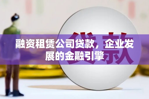 黄江融资租赁公司贷款，企业发展的金融引擎