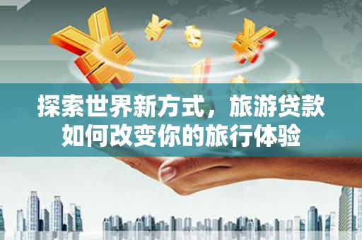 黄江探索世界新方式，旅游贷款如何改变你的旅行体验