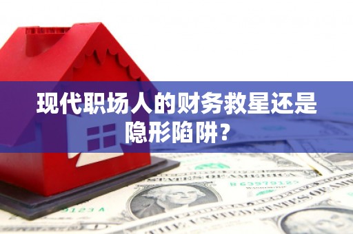 黄江现代职场人的财务救星还是隐形陷阱？