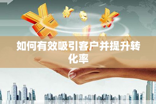 黄江如何有效吸引客户并提升转化率