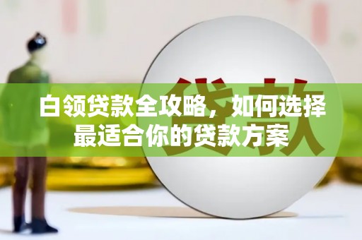 黄江白领贷款全攻略，如何选择最适合你的贷款方案