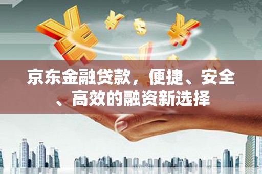 黄江京东金融贷款，便捷、安全、高效的融资新选择