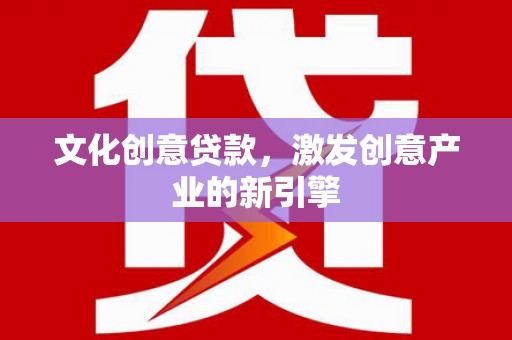 黄江文化创意贷款，激发创意产业的新引擎